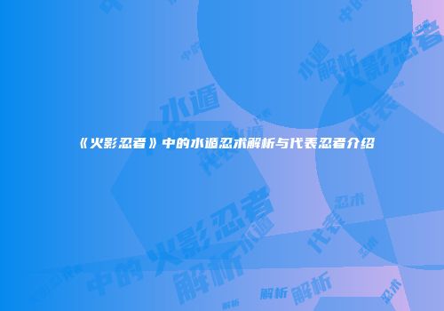 《火影忍者》中的水遁忍术解析与代表忍者介绍