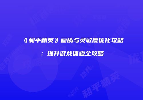 《和平精英》画质与灵敏度优化攻略：提升游戏体验全攻略