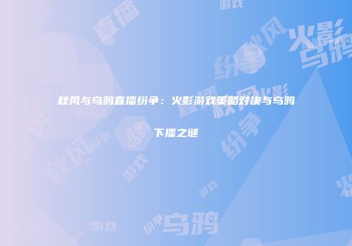 秋风与乌鸦直播纷争：火影游戏策略对决与乌鸦下播之谜