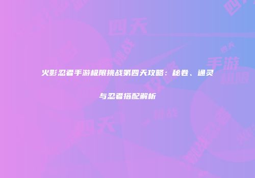 火影忍者手游极限挑战第四天攻略：秘卷、通灵与忍者搭配解析