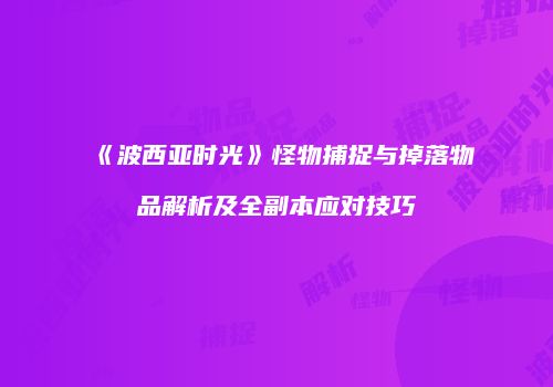 《波西亚时光》怪物捕捉与掉落物品解析及全副本应对技巧