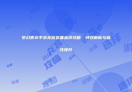 梦幻西游手游龙宫装备选择攻略：特效解析与属性提升