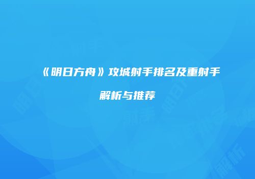 《明日方舟》攻城射手排名及重射手解析与推荐