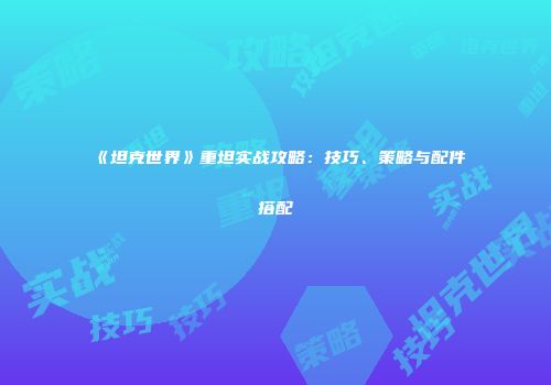 《坦克世界》重坦实战攻略：技巧、策略与配件搭配