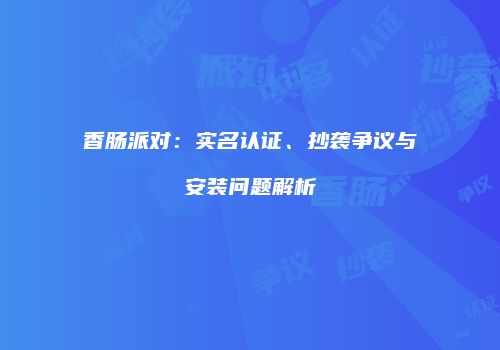 香肠派对：实名认证、抄袭争议与安装问题解析