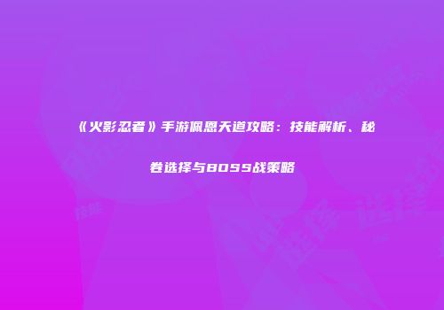《火影忍者》手游佩恩天道攻略：技能解析、秘卷选择与BOSS战策略