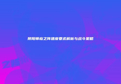 阴阳师痴之阵速度要求解析与战斗策略