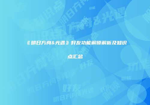 《明日方舟&光遇》好友功能解锁解析及知识点汇总