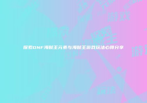 探索DNF海贼王元素与海贼王游戏玩法心得分享