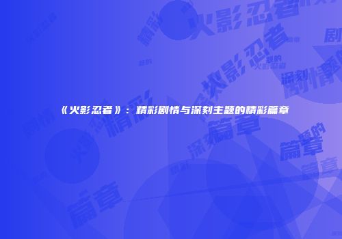 《火影忍者》：精彩剧情与深刻主题的精彩篇章