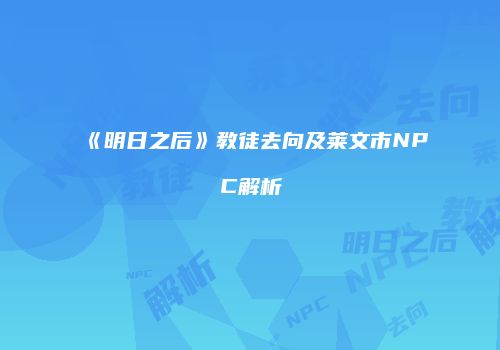 《明日之后》教徒去向及莱文市NPC解析