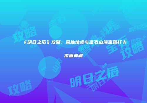 《明日之后》攻略：营地地标与宝石山湾宝箱打卡位置详解