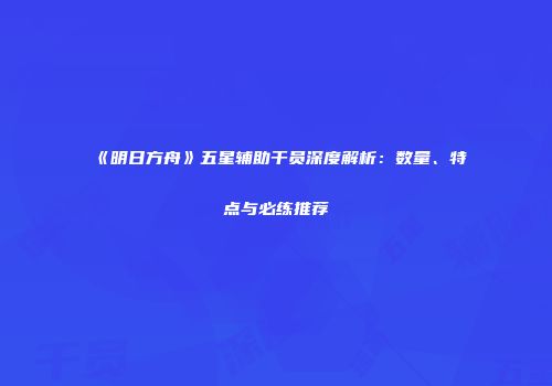 《明日方舟》五星辅助干员深度解析：数量、特点与必练推荐