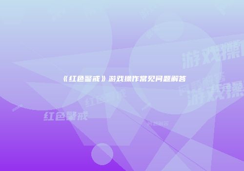 《红色警戒》游戏操作常见问题解答
