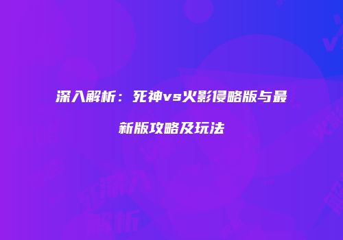 深入解析：死神vs火影侵略版与最新版攻略及玩法
