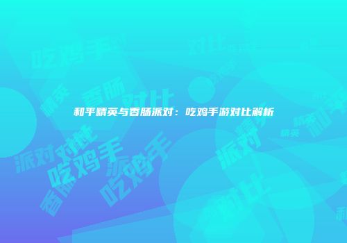 和平精英与香肠派对：吃鸡手游对比解析