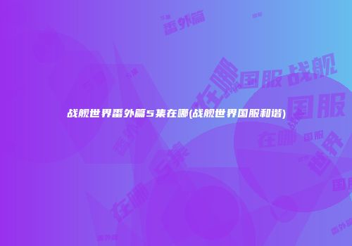 战舰世界番外篇5集在哪(战舰世界国服和谐)