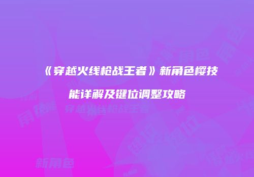 《穿越火线枪战王者》新角色樱技能详解及键位调整攻略
