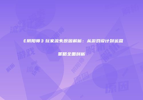 《阴阳师》玩家流失原因解析：从游戏设计到运营策略全面剖析