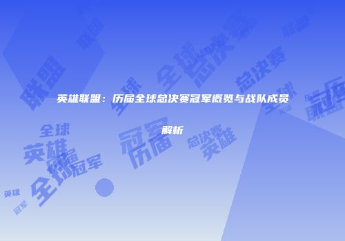 英雄联盟：历届全球总决赛冠军概览与战队成员解析