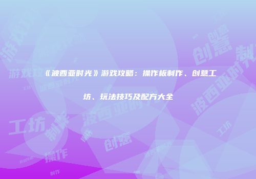 《波西亚时光》游戏攻略：操作板制作、创意工坊、玩法技巧及配方大全