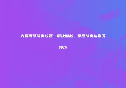 光遇钢琴演奏攻略：解决断触、掌握节奏与学习技巧