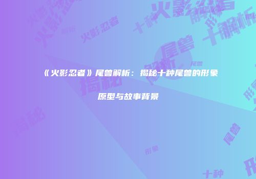 《火影忍者》尾兽解析：揭秘十种尾兽的形象原型与故事背景