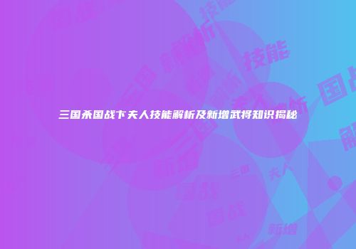 三国杀国战卞夫人技能解析及新增武将知识揭秘