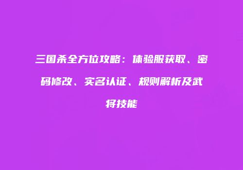三国杀全方位攻略：体验服获取、密码修改、实名认证、规则解析及武将技能