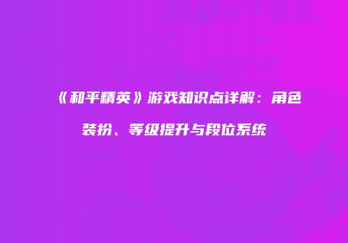 《和平精英》游戏知识点详解：角色装扮、等级提升与段位系统