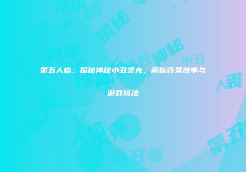 第五人格：揭秘神秘小丑裘克，解析背景故事与游戏玩法