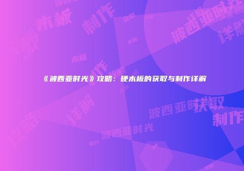 《波西亚时光》攻略：硬木板的获取与制作详解