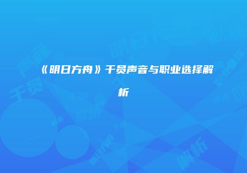 《明日方舟》干员声音与职业选择解析