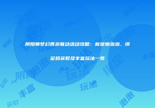 阴阳师梦幻西游联动活动攻略：新宠物泡泡、绑定码获取及丰富玩法一览
