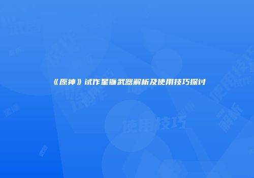 《原神》试作星镰武器解析及使用技巧探讨