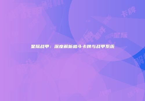 星际战甲：深度解析格斗卡牌与战甲系统