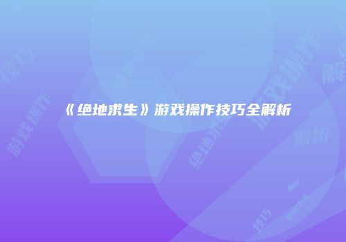 《绝地求生》游戏操作技巧全解析