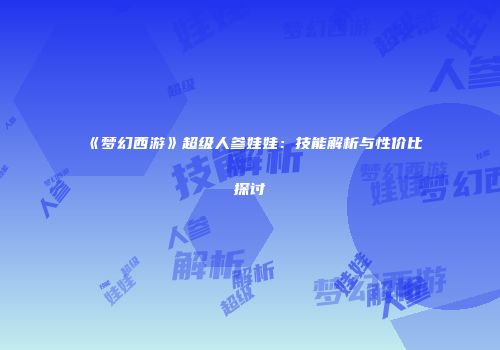 《梦幻西游》超级人参娃娃：技能解析与性价比探讨