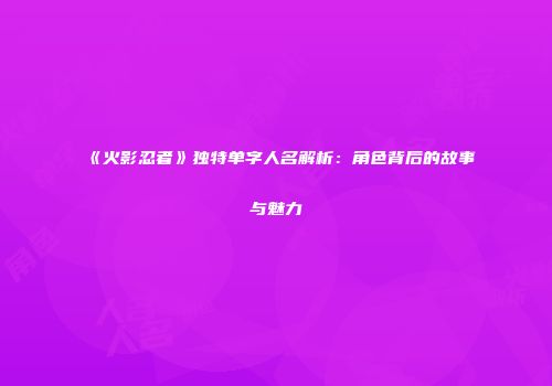 《火影忍者》独特单字人名解析：角色背后的故事与魅力