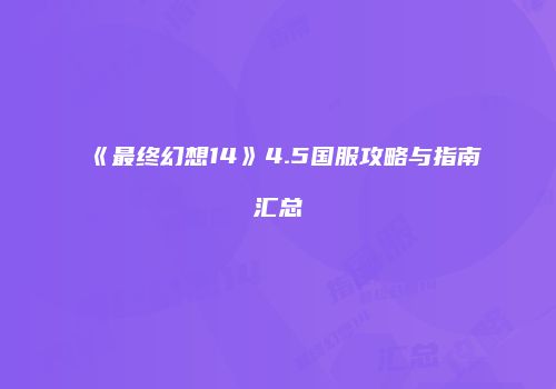 《最终幻想14》4.5国服攻略与指南汇总