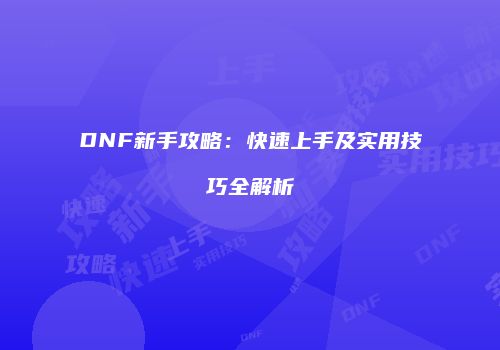 DNF新手攻略：快速上手及实用技巧全解析