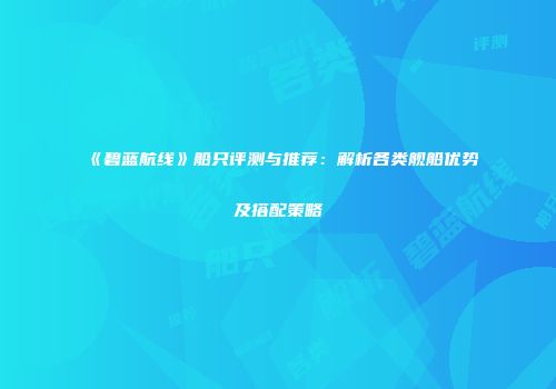 《碧蓝航线》船只评测与推荐：解析各类舰船优势及搭配策略