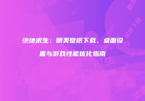 绝地求生：精美壁纸下载、桌面设置与游戏性能优化指南