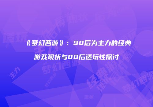 《梦幻西游》：90后为主力的经典游戏现状与00后适玩性探讨