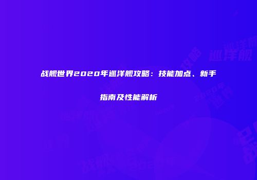 战舰世界2020年巡洋舰攻略：技能加点、新手指南及性能解析