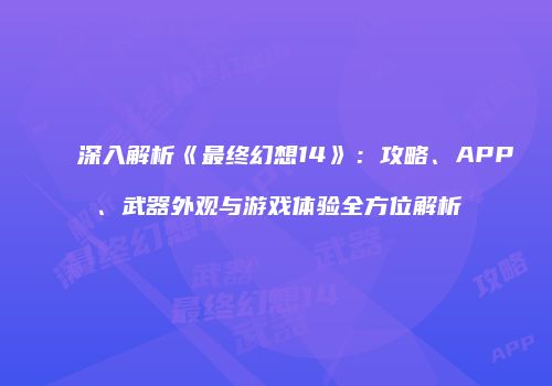 深入解析《最终幻想14》：攻略、APP、武器外观与游戏体验全方位解析