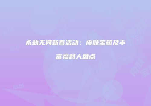 永劫无间新春活动：皮肤宝箱及丰富福利大盘点