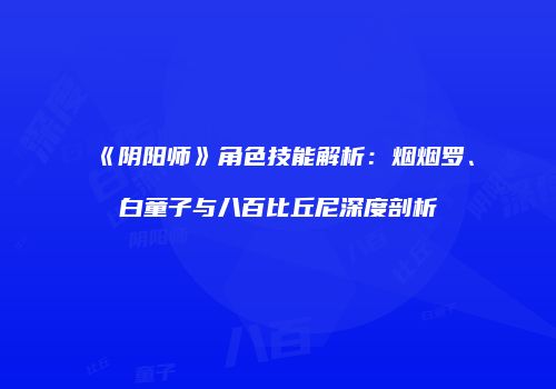《阴阳师》角色技能解析：烟烟罗、白童子与八百比丘尼深度剖析