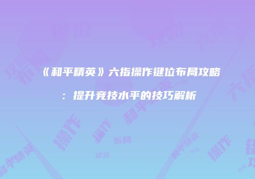 《和平精英》六指操作键位布局攻略：提升竞技水平的技巧解析