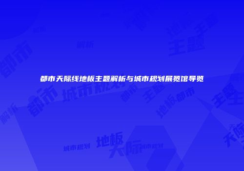 都市天际线地板主题解析与城市规划展览馆导览
